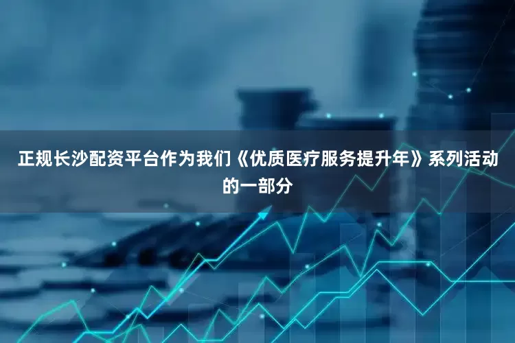 正规长沙配资平台作为我们《优质医疗服务提升年》系列活动的一部分
