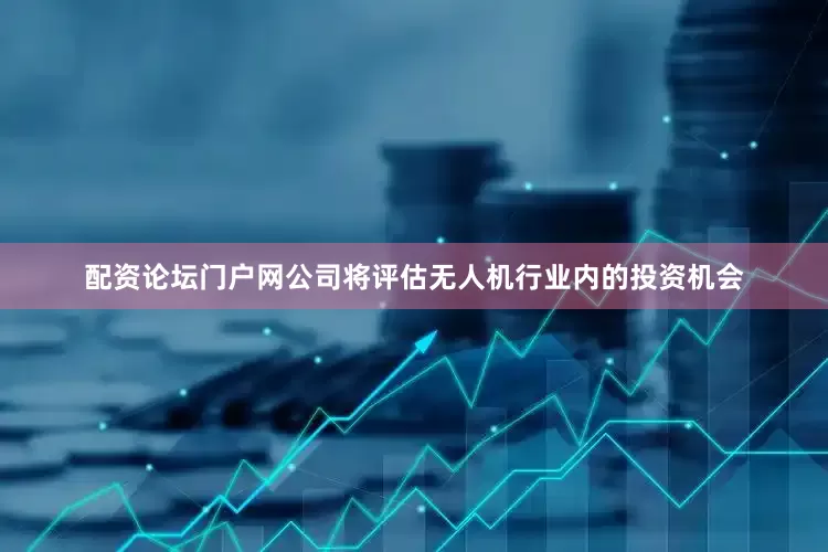 配资论坛门户网公司将评估无人机行业内的投资机会