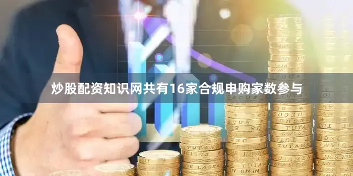 炒股配资知识网共有16家合规申购家数参与