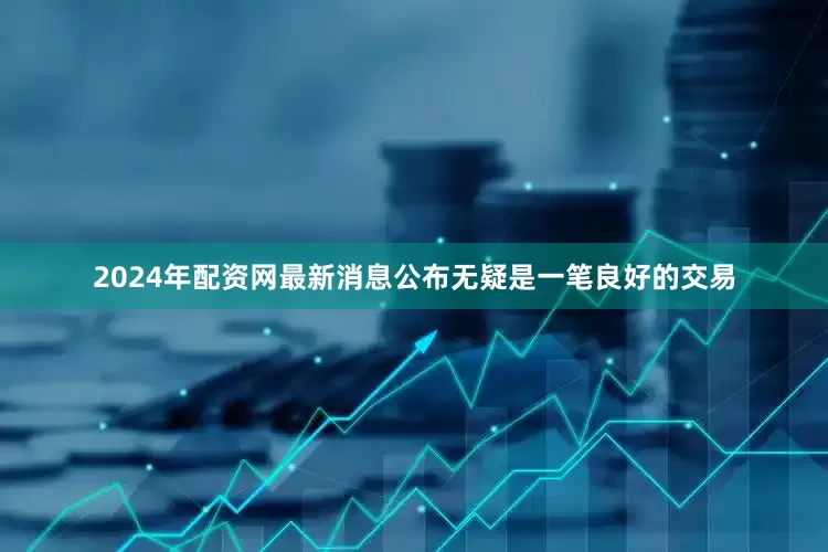 2024年配资网最新消息公布无疑是一笔良好的交易