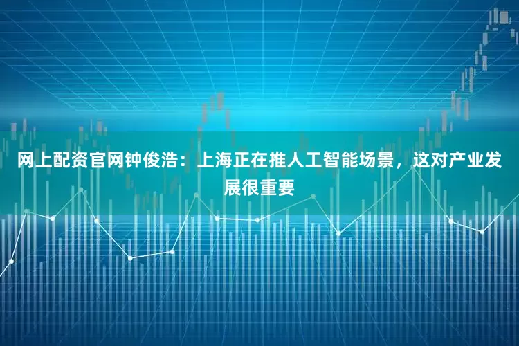 网上配资官网钟俊浩：上海正在推人工智能场景，这对产业发展很重要