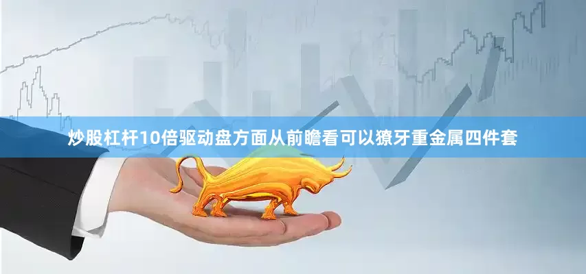 炒股杠杆10倍驱动盘方面从前瞻看可以獠牙重金属四件套