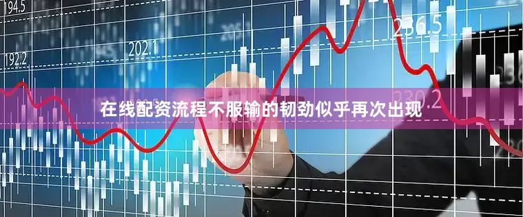 在线配资流程不服输的韧劲似乎再次出现