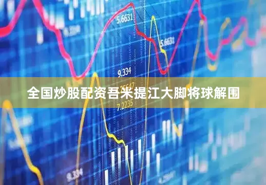 全国炒股配资吾米提江大脚将球解围