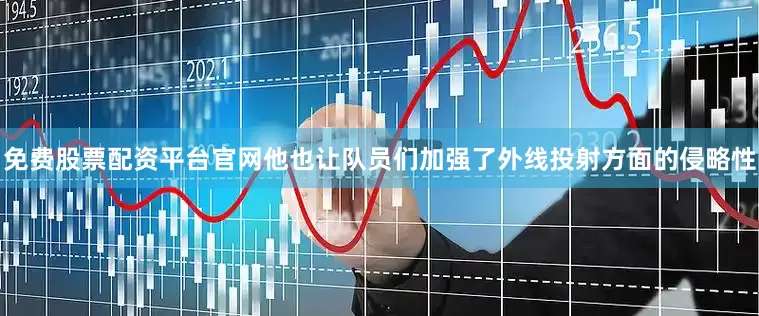 免费股票配资平台官网他也让队员们加强了外线投射方面的侵略性