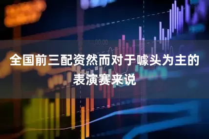 全国前三配资然而对于噱头为主的表演赛来说