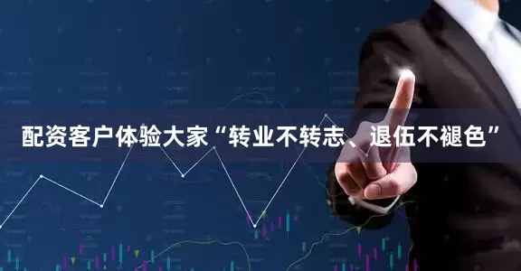 配资客户体验大家“转业不转志、退伍不褪色”
