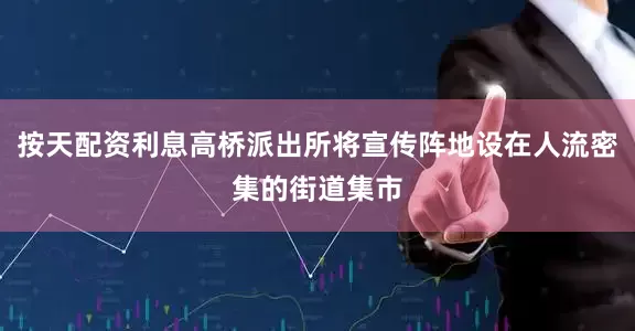按天配资利息高桥派出所将宣传阵地设在人流密集的街道集市