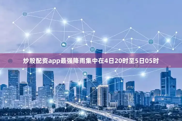 炒股配资app最强降雨集中在4日20时至5日05时