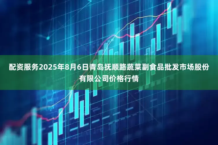 配资服务2025年8月6日青岛抚顺路蔬菜副食品批发市场股份有限公司价格行情