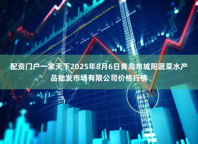 配资门户一家天下2025年8月6日青岛市城阳蔬菜水产品批发市场有限公司价格行情