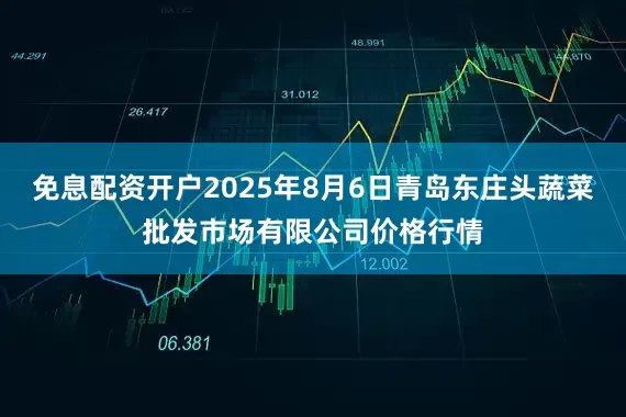 免息配资开户2025年8月6日青岛东庄头蔬菜批发市场有限公司价格行情