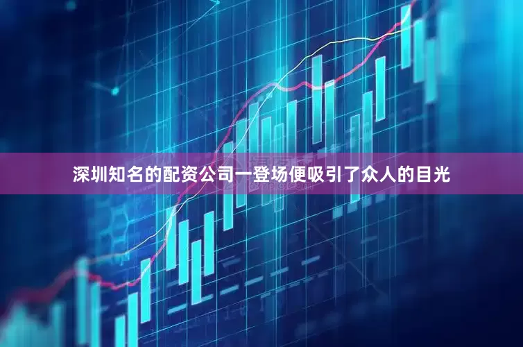 深圳知名的配资公司一登场便吸引了众人的目光