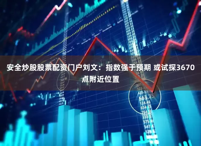 安全炒股股票配资门户刘文:指数强于预期 或试探3670点附近位置