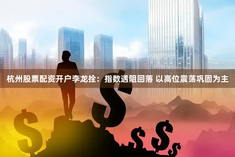 杭州股票配资开户李龙拴:指数遇阻回落 以高位震荡巩固为主