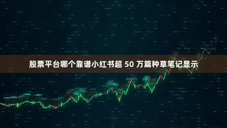股票平台哪个靠谱小红书超 50 万篇种草笔记显示