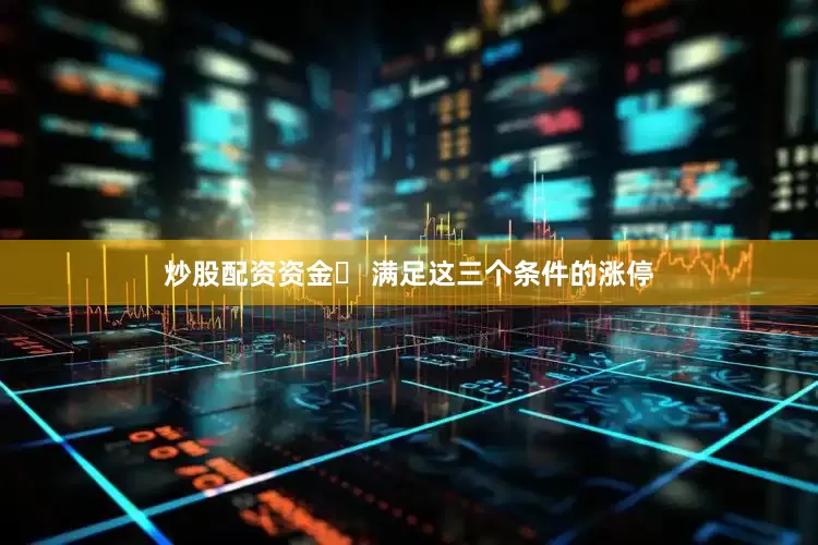 炒股配资资金​ 满足这三个条件的涨停