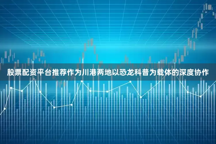 股票配资平台推荐作为川港两地以恐龙科普为载体的深度协作