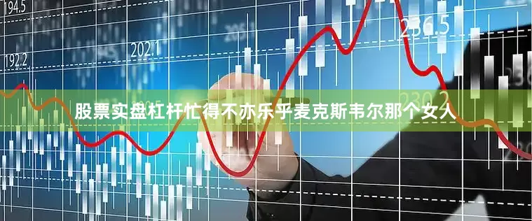 股票实盘杠杆忙得不亦乐乎麦克斯韦尔那个女人