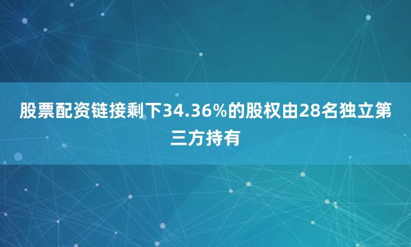股票配资链接剩下34.36%的股权由28名独立第三方持有