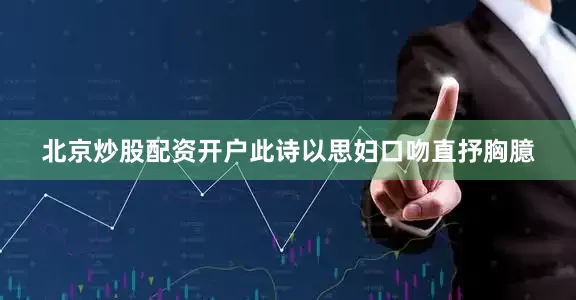 北京炒股配资开户此诗以思妇口吻直抒胸臆