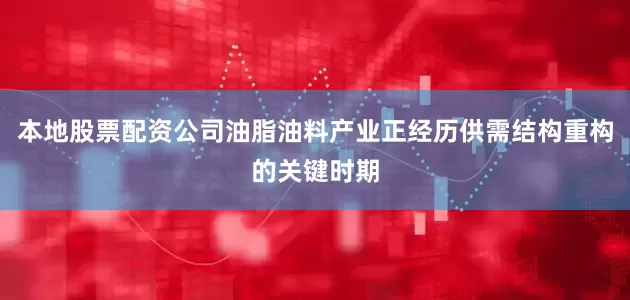本地股票配资公司油脂油料产业正经历供需结构重构的关键时期