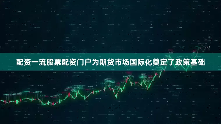 配资一流股票配资门户为期货市场国际化奠定了政策基础